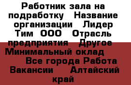 Работник зала на подработку › Название организации ­ Лидер Тим, ООО › Отрасль предприятия ­ Другое › Минимальный оклад ­ 15 000 - Все города Работа » Вакансии   . Алтайский край